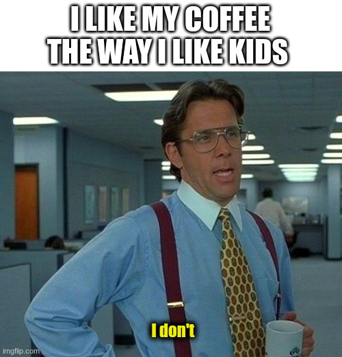 That Would Be Great | I LIKE MY COFFEE THE WAY I LIKE KIDS; I don't | image tagged in memes,that would be great | made w/ Imgflip meme maker