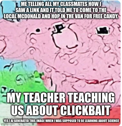 If we get 500 upvotes I will make this a template and I will leak what grade I'm in | ME TELLING ALL MY CLASSMATES HOW I SAW A LINK AND IT TOLD ME TO COME TO THE LOCAL MCDONALD AND HOP IN THE VAN FOR FREE CANDY. MY TEACHER TEACHING US ABOUT CLICKBAIT; YES I AI GENERATED THIS IMAGE WHEN I WAS SUPPOSED TO BE LEARNING ABOUT SCIENCE | image tagged in peppa pig | made w/ Imgflip meme maker