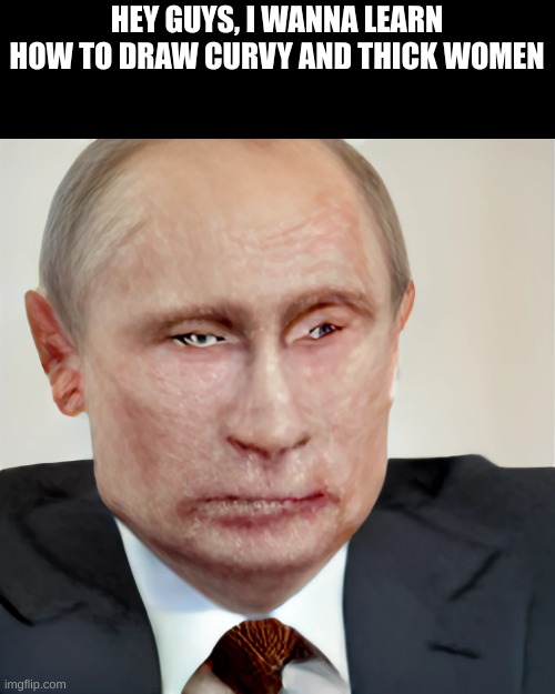 Will you teach me the ways of the force? | HEY GUYS, I WANNA LEARN HOW TO DRAW CURVY AND THICK WOMEN | image tagged in vladimir putin | made w/ Imgflip meme maker