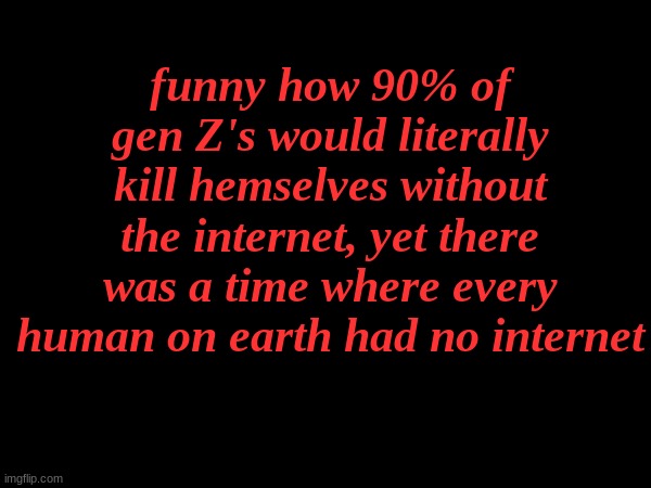 this is why we're called "Gen Z" and Z is the last letter of the alphabet | funny how 90% of gen Z's would literally kill hemselves without the internet, yet there was a time where every human on earth had no internet | made w/ Imgflip meme maker