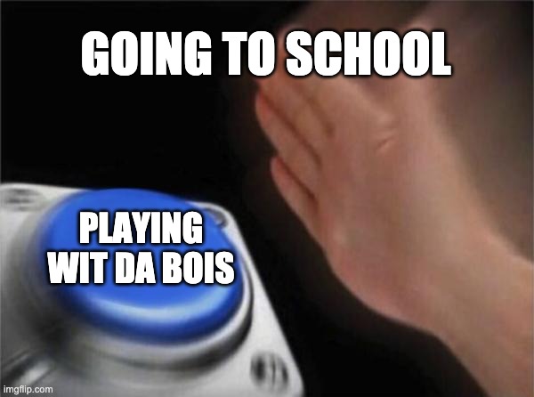 Blank Nut Button Meme | GOING TO SCHOOL; PLAYING WIT DA BOIS | image tagged in memes,blank nut button | made w/ Imgflip meme maker