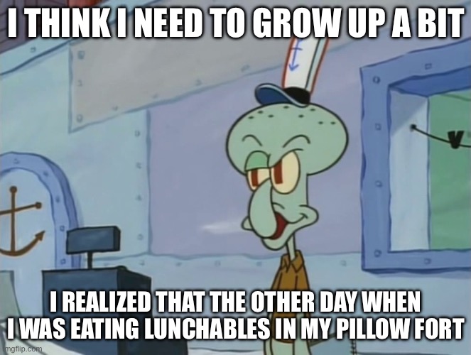 I also spilled my applesauce :( | I THINK I NEED TO GROW UP A BIT; I REALIZED THAT THE OTHER DAY WHEN I WAS EATING LUNCHABLES IN MY PILLOW FORT | image tagged in we serve food here sir | made w/ Imgflip meme maker