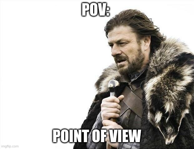 POVs be like | POV:; POINT OF VIEW | image tagged in memes,brace yourselves x is coming | made w/ Imgflip meme maker