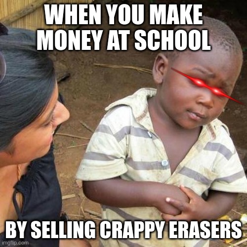 my school days | WHEN YOU MAKE MONEY AT SCHOOL; BY SELLING CRAPPY ERASERS | image tagged in memes,third world skeptical kid | made w/ Imgflip meme maker