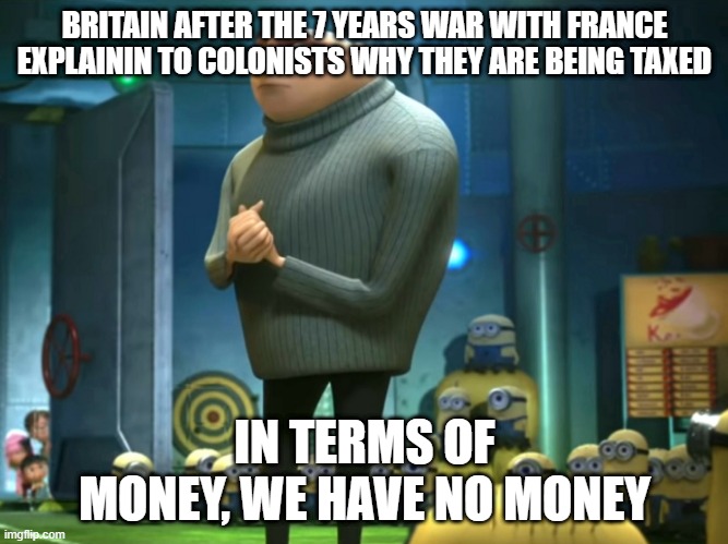 In terms of money, we have no money | BRITAIN AFTER THE 7 YEARS WAR WITH FRANCE EXPLAININ TO COLONISTS WHY THEY ARE BEING TAXED; IN TERMS OF MONEY, WE HAVE NO MONEY | image tagged in in terms of money we have no money | made w/ Imgflip meme maker