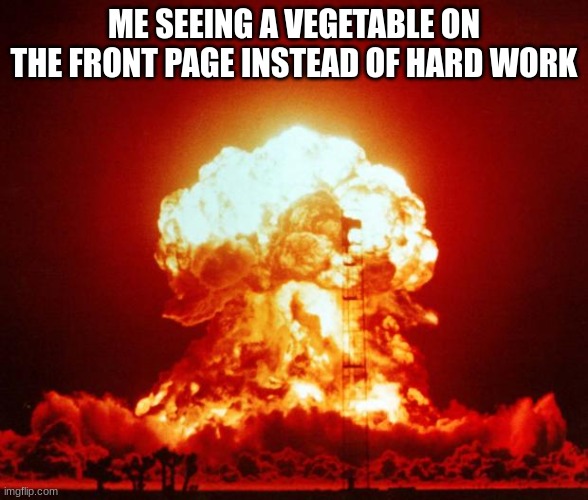 Nuke | ME SEEING A VEGETABLE ON THE FRONT PAGE INSTEAD OF HARD WORK | image tagged in nuke | made w/ Imgflip meme maker