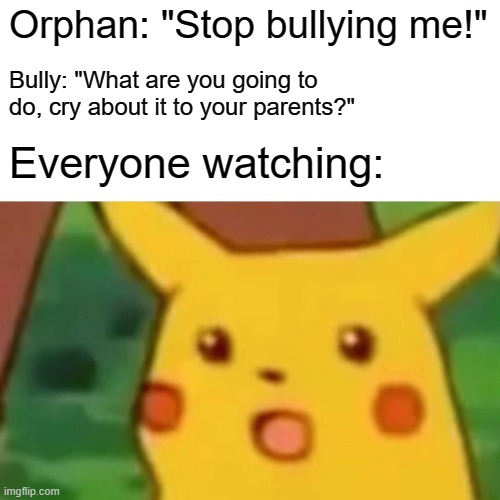 This is not meant to offend anyone | Orphan: "Stop bullying me!"; Bully: "What are you going to do, cry about it to your parents?"; Everyone watching: | image tagged in memes,surprised pikachu | made w/ Imgflip meme maker
