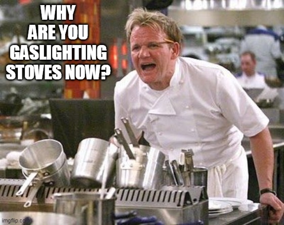 Politicians aren't full of hot air, it's Natural Gas! | WHY ARE YOU GASLIGHTING STOVES NOW? | image tagged in gordon ramsey meme,memes,gordon ramsey | made w/ Imgflip meme maker