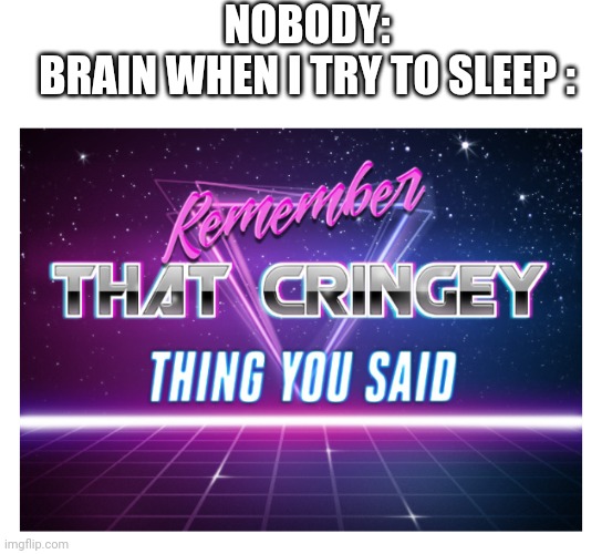 WHY DOES THIS HAPPEN TO MY BRAIN EVERY TIME I TRY TO FALL ASLEEP???? | NOBODY:
BRAIN WHEN I TRY TO SLEEP : | image tagged in remember that cringey thing you said,memes,brain,bruh,sleep | made w/ Imgflip meme maker