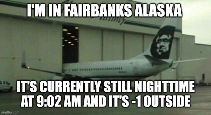 Yay | I'M IN FAIRBANKS ALASKA; IT'S CURRENTLY STILL NIGHTTIME AT 9:02 AM AND IT'S -1 OUTSIDE | image tagged in alaska airplane | made w/ Imgflip meme maker