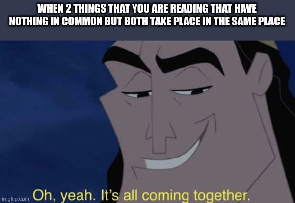 True story still in progress | WHEN 2 THINGS THAT YOU ARE READING THAT HAVE NOTHING IN COMMON BUT BOTH TAKE PLACE IN THE SAME PLACE | image tagged in it's all coming together | made w/ Imgflip meme maker