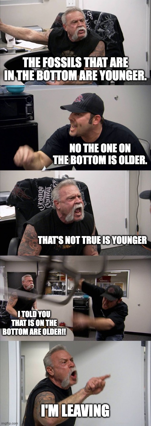 george and harry | THE FOSSILS THAT ARE IN THE BOTTOM ARE YOUNGER. NO THE ONE ON THE BOTTOM IS OLDER. THAT'S NOT TRUE IS YOUNGER; I TOLD YOU THAT IS ON THE BOTTOM ARE OLDER!! I'M LEAVING | image tagged in memes,american chopper argument | made w/ Imgflip meme maker
