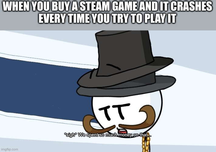 Fax | WHEN YOU BUY A STEAM GAME AND IT CRASHES
EVERY TIME YOU TRY TO PLAY IT | image tagged in we spent much money on that | made w/ Imgflip meme maker