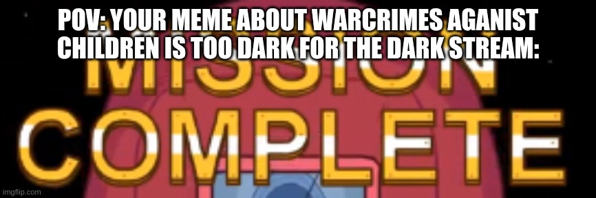 Just a joke | POV: YOUR MEME ABOUT WARCRIMES AGANIST CHILDREN IS TOO DARK FOR THE DARK STREAM: | image tagged in mission complete | made w/ Imgflip meme maker