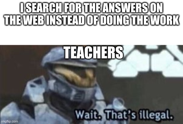 Have you done this before? (I have) | I SEARCH FOR THE ANSWERS ON THE WEB INSTEAD OF DOING THE WORK; TEACHERS | image tagged in wait that's illegal,teachers | made w/ Imgflip meme maker