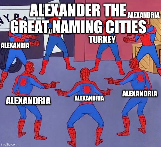 same spider man 7 | ALEXANDRIA; ALEXANDER THE GREAT NAMING CITIES; ALEXADRIA; TURKEY; ALEXANDRIA; ALEXANDRIA; ALEXANDRIA; ALEXANDRIA | image tagged in same spider man 7 | made w/ Imgflip meme maker