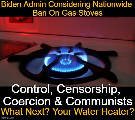 They Want Control of EVERY FACET of YOUR LIFE | Biden Admin Considering Nationwide 
Ban On Gas Stoves; Control, Censorship, 
Coercion & Communists; What Next? Your Water Heater? | image tagged in politics,joe biden,admin,control censor coerce,communism,political humor | made w/ Imgflip meme maker