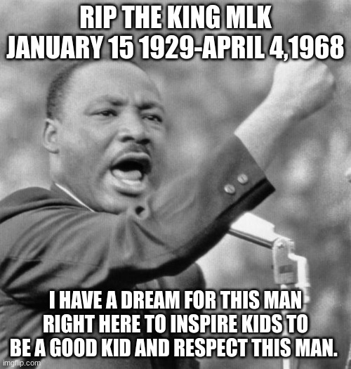 rip the king | RIP THE KING MLK JANUARY 15 1929-APRIL 4,1968; I HAVE A DREAM FOR THIS MAN RIGHT HERE TO INSPIRE KIDS TO BE A GOOD KID AND RESPECT THIS MAN. | image tagged in i have a dream | made w/ Imgflip meme maker