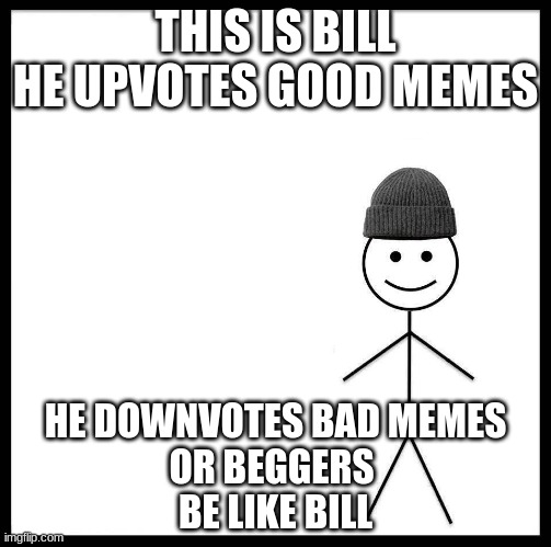 Be like Bill | THIS IS BILL
HE UPVOTES GOOD MEMES; HE DOWNVOTES BAD MEMES
OR BEGGERS 
BE LIKE BILL | image tagged in be like bill | made w/ Imgflip meme maker