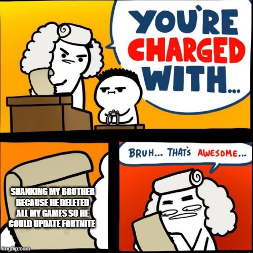 you are charged with... Bruh... thats awesome... | SHANKING MY BROTHER BECAUSE HE DELETED ALL MY GAMES SO HE COULD UPDATE FORTNITE | image tagged in you are charged with bruh thats awesome | made w/ Imgflip meme maker