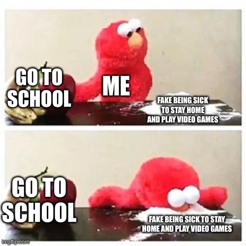 video games is best and this is not a repost | GO TO SCHOOL; ME; FAKE BEING SICK TO STAY HOME AND PLAY VIDEO GAMES; GO TO SCHOOL; FAKE BEING SICK TO STAY HOME AND PLAY VIDEO GAMES | image tagged in elmo cocaine | made w/ Imgflip meme maker