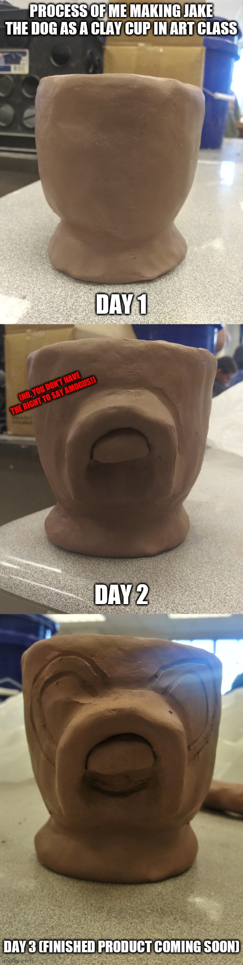 PROCESS OF ME MAKING JAKE THE DOG AS A CLAY CUP IN ART CLASS; DAY 1; (NO, YOU DON'T HAVE THE RIGHT TO SAY AMOGUS!); DAY 2; DAY 3 (FINISHED PRODUCT COMING SOON) | image tagged in adventure time,art | made w/ Imgflip meme maker