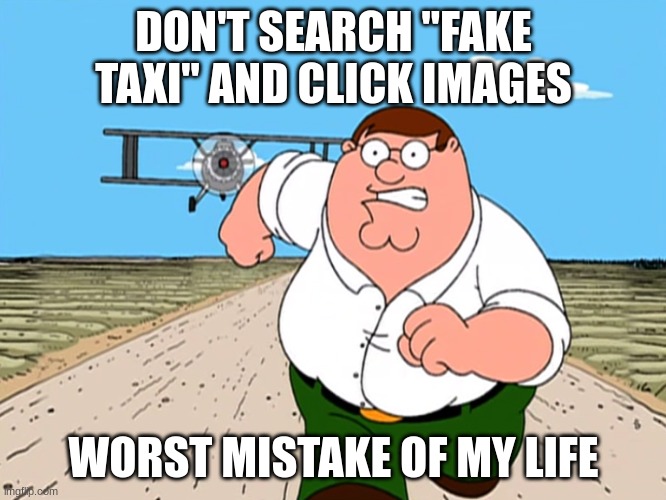 DON'T!!! | DON'T SEARCH "FAKE TAXI" AND CLICK IMAGES; WORST MISTAKE OF MY LIFE | image tagged in peter griffin running away | made w/ Imgflip meme maker