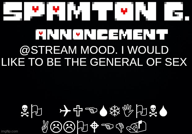 Spamton announcement temp | NO QUESTIONS ALLOWED. @STREAM MOOD. I WOULD LIKE TO BE THE GENERAL OF SEX | image tagged in spamton announcement temp | made w/ Imgflip meme maker