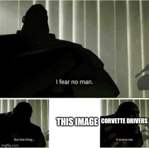 I fear no man | CORVETTE DRIVERS THIS IMAGE | image tagged in i fear no man | made w/ Imgflip meme maker