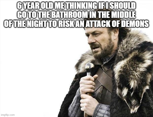 Brace Yourselves X is Coming | 6 YEAR OLD ME THINKING IF I SHOULD GO TO THE BATHROOM IN THE MIDDLE OF THE NIGHT TO RISK AN ATTACK OF DEMONS | image tagged in memes,brace yourselves x is coming | made w/ Imgflip meme maker