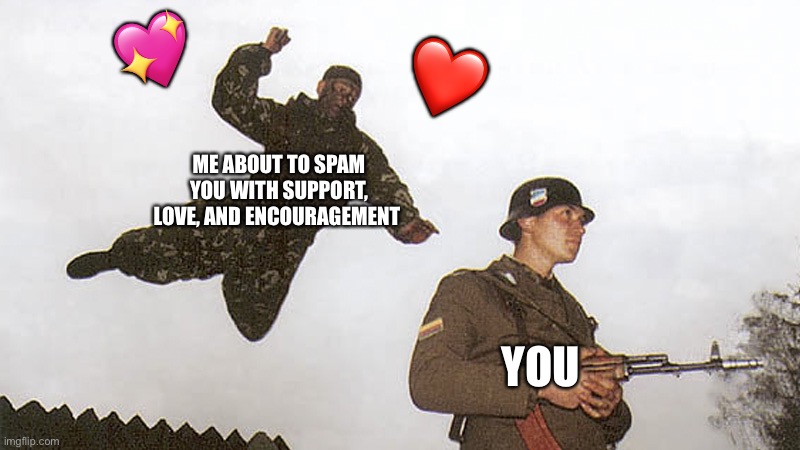 COMIN IN HOT | ❤️; 💖; ME ABOUT TO SPAM YOU WITH SUPPORT, LOVE, AND ENCOURAGEMENT; YOU | image tagged in soldier jump spetznaz,wholesome | made w/ Imgflip meme maker