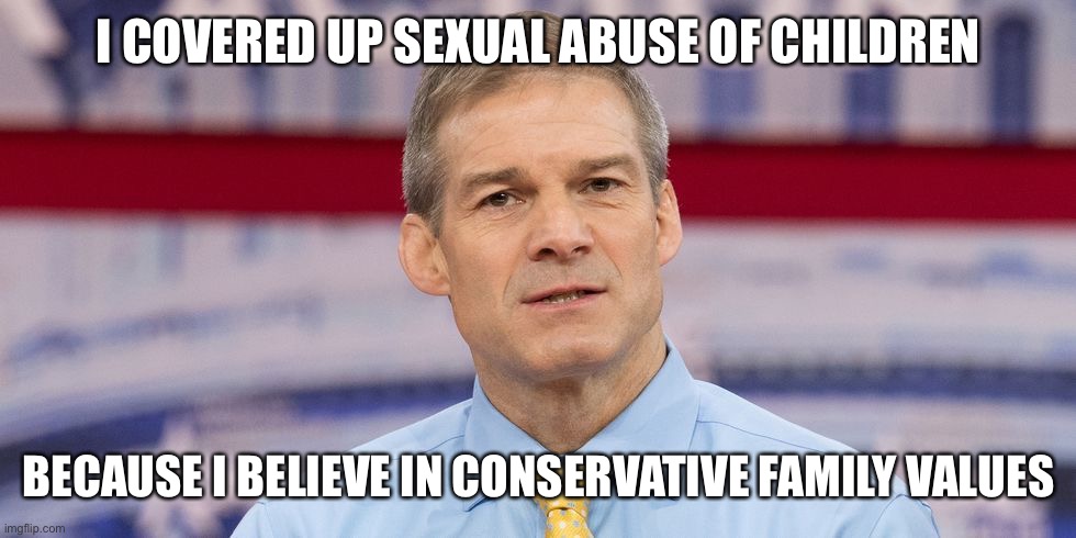 jim jordan | I COVERED UP SEXUAL ABUSE OF CHILDREN BECAUSE I BELIEVE IN CONSERVATIVE FAMILY VALUES | image tagged in jim jordan | made w/ Imgflip meme maker