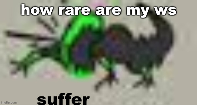 suffer | how rare are my ws | image tagged in suffer | made w/ Imgflip meme maker