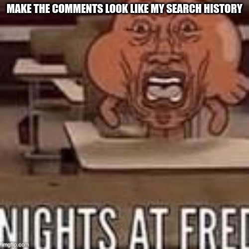 Nights at fred | MAKE THE COMMENTS LOOK LIKE MY SEARCH HISTORY | image tagged in nights at fred | made w/ Imgflip meme maker