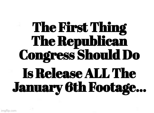 The First Thing The Republican Congress Should Do | The First Thing The Republican Congress Should Do; Is Release ALL The January 6th Footage... | image tagged in release the kraken | made w/ Imgflip meme maker