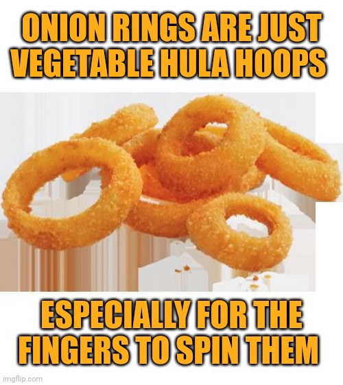 Shower thought: Onion rings | ONION RINGS ARE JUST VEGETABLE HULA HOOPS; ESPECIALLY FOR THE FINGERS TO SPIN THEM | image tagged in mmm onion rings,onion ring,funny,memes,blank white template,shower thoughts | made w/ Imgflip meme maker