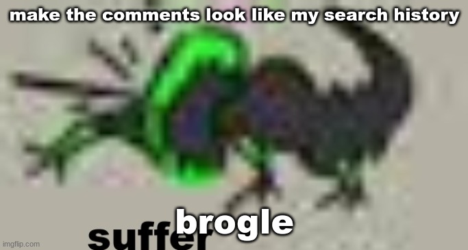 suffer | make the comments look like my search history; brogle | image tagged in suffer | made w/ Imgflip meme maker