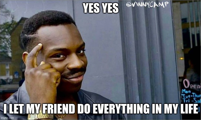 :) | YES YES; I LET MY FRIEND DO EVERYTHING IN MY LIFE | image tagged in good idea bad idea | made w/ Imgflip meme maker