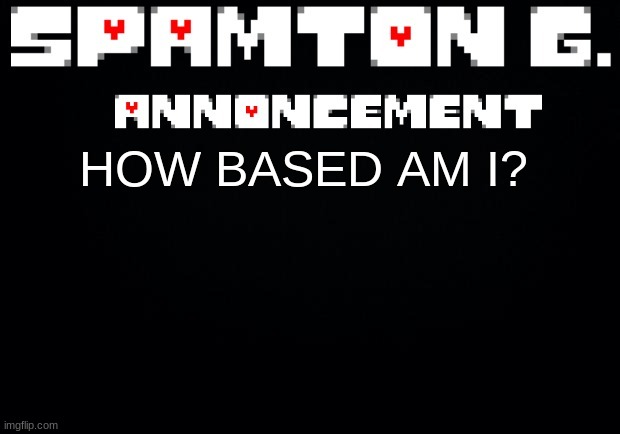 Spamton announcement temp | HOW BASED AM I? | image tagged in spamton announcement temp | made w/ Imgflip meme maker