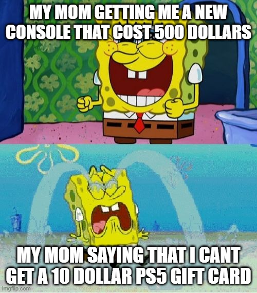 spongebob happy and sad | MY MOM GETTING ME A NEW CONSOLE THAT COST 500 DOLLARS; MY MOM SAYING THAT I CANT GET A 10 DOLLAR PS5 GIFT CARD | image tagged in spongebob happy and sad | made w/ Imgflip meme maker