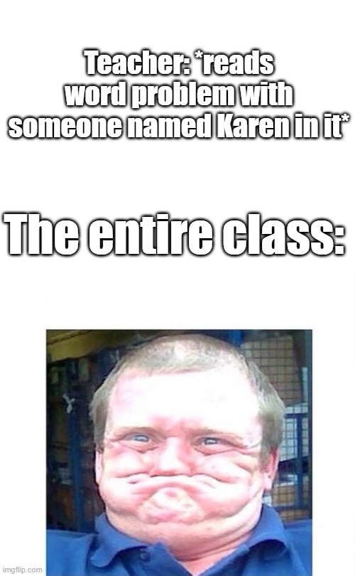 Teacher: *reads word problem with someone named Karen in it*; The entire class: | image tagged in when you're trying not to laugh at something stupid | made w/ Imgflip meme maker
