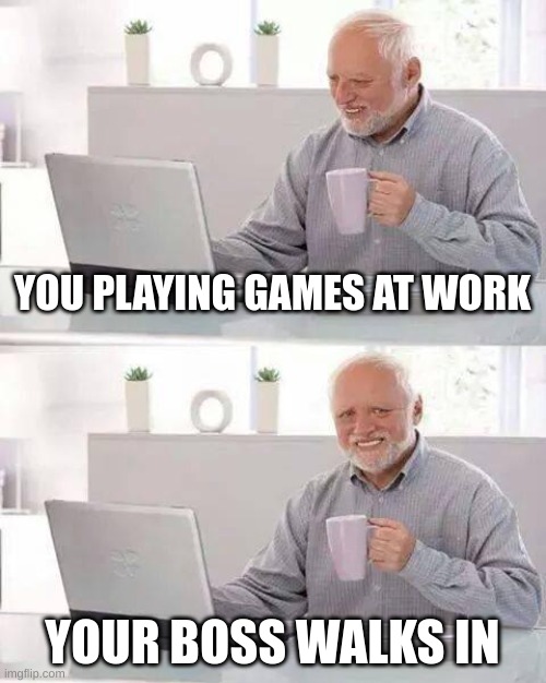 Hide the Pain Harold Meme | YOU PLAYING GAMES AT WORK; YOUR BOSS WALKS IN | image tagged in memes,hide the pain harold | made w/ Imgflip meme maker
