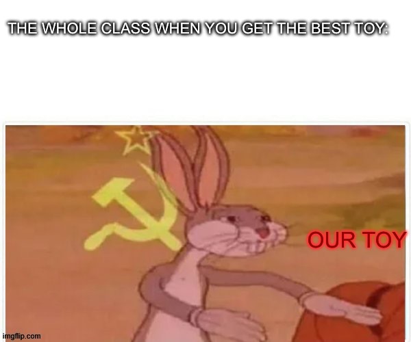 communist bugs bunny |  THE WHOLE CLASS WHEN YOU GET THE BEST TOY:; OUR TOY | image tagged in communist bugs bunny | made w/ Imgflip meme maker