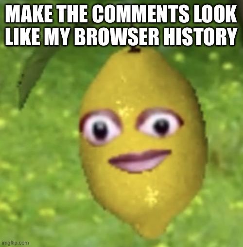 Cursed lemon | MAKE THE COMMENTS LOOK LIKE MY BROWSER HISTORY | image tagged in cursed lemon | made w/ Imgflip meme maker