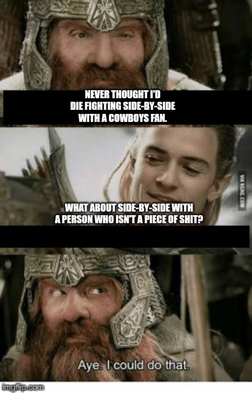 Gimli and Legolas blank | NEVER THOUGHT I'D DIE FIGHTING SIDE-BY-SIDE WITH A COWBOYS FAN. WHAT ABOUT SIDE-BY-SIDE WITH A PERSON WHO ISN'T A PIECE OF SHIT? | image tagged in gimli and legolas blank | made w/ Imgflip meme maker