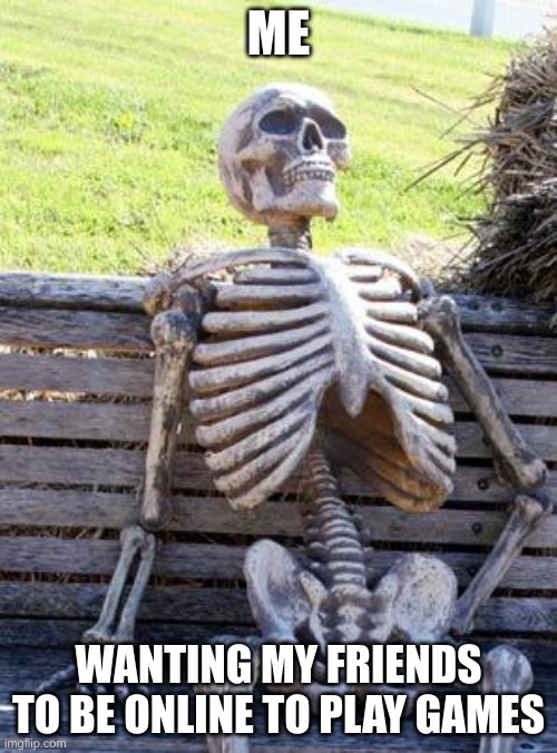 Waiting Skeleton | ME; WANTING MY FRIENDS TO BE ONLINE TO PLAY GAMES | image tagged in memes,waiting skeleton | made w/ Imgflip meme maker