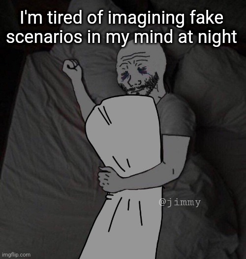 sad doomer | I'm tired of imagining fake scenarios in my mind at night; @jimmy | image tagged in sad meme,sad,doomer,saddoomer,sadboy | made w/ Imgflip meme maker