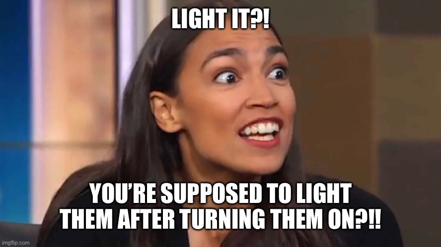 Crazy AOC | LIGHT IT?! YOU’RE SUPPOSED TO LIGHT THEM AFTER TURNING THEM ON?!! | image tagged in crazy aoc | made w/ Imgflip meme maker