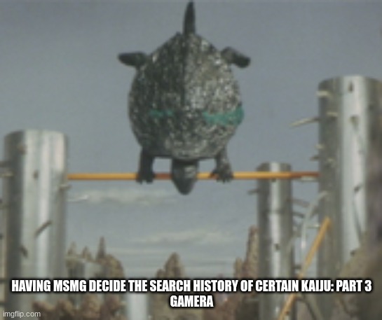 Gamera backflip | HAVING MSMG DECIDE THE SEARCH HISTORY OF CERTAIN KAIJU: PART 3
GAMERA | image tagged in gamera backflip | made w/ Imgflip meme maker