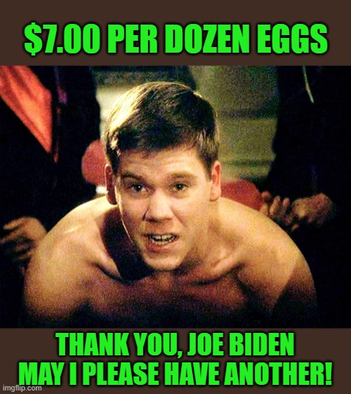 Yep | $7.00 PER DOZEN EGGS; THANK YOU, JOE BIDEN MAY I PLEASE HAVE ANOTHER! | image tagged in thank you sir may i have another | made w/ Imgflip meme maker